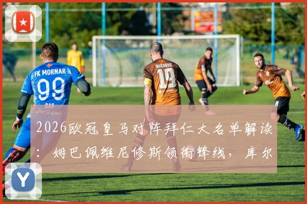 2026欧冠皇马对阵拜仁大名单解读:姆巴佩维尼修斯领衔锋线,库尔图瓦缺席影响几何