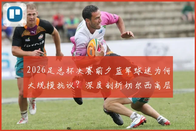 2026足总杯决赛前夕蓝军球迷为何大规模抗议？深度剖析切尔西高层管理争议与球迷不满的三大核心原因
