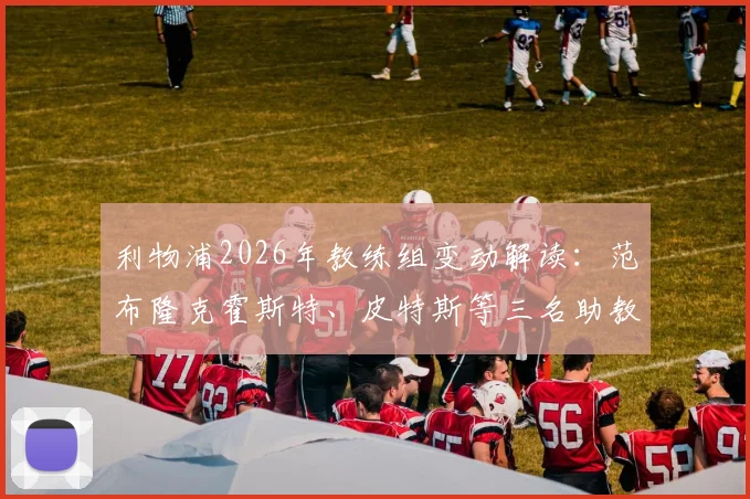 利物浦2026年教练组变动解读:范布隆克霍斯特、皮特斯等三名助教离队原因分析,及斯洛特新团队组建前瞻