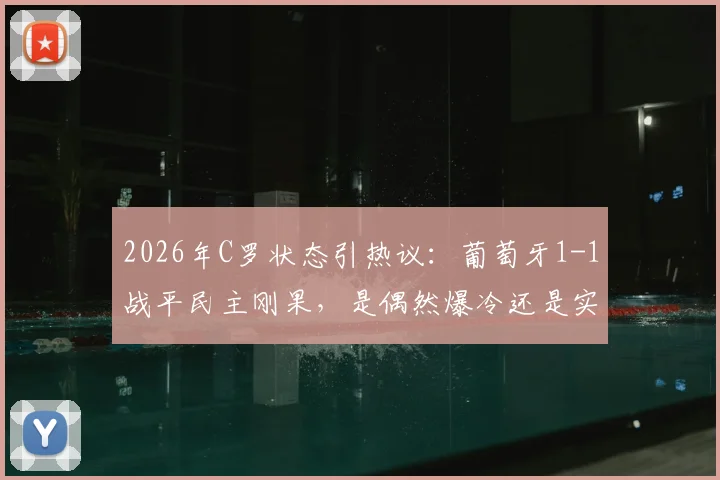 2026年C罗状态引热议：葡萄牙1-1战平民主刚果，是偶然爆冷还是实力写照？