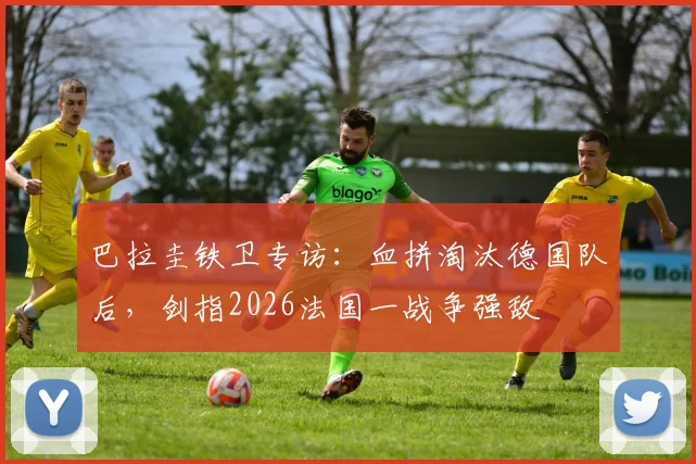 巴拉圭铁卫专访:血拼淘汰德国队后,剑指2026法国一战争强敌