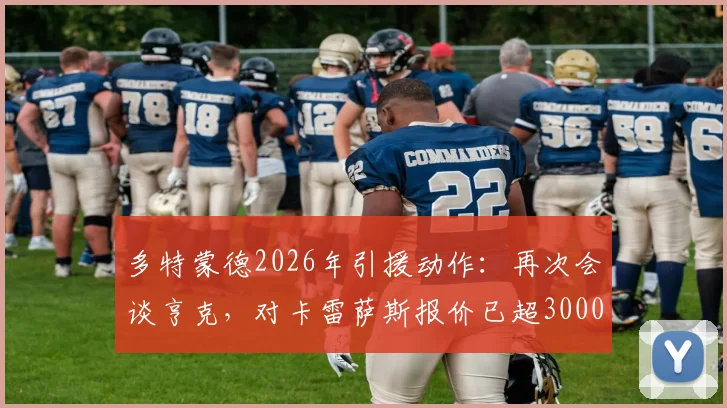 多特蒙德2026年引援动作：再次会谈亨克，对卡雷萨斯报价已超3000万欧元，转会值不值分析