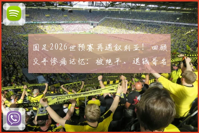 国足2026世预赛再遇叙利亚！回顾交手惨痛记忆：被绝平、退钱哥名场面全解析