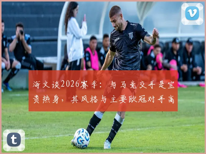 海文谈2026赛季：与马竞交手是宝贵热身，其风格与主要欧冠对手高度相似，利于针对性备战