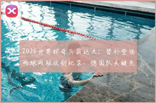 2026世界杯奇兵翁达夫：替补登场两球两助攻创纪录，德国队关键先生深度解析