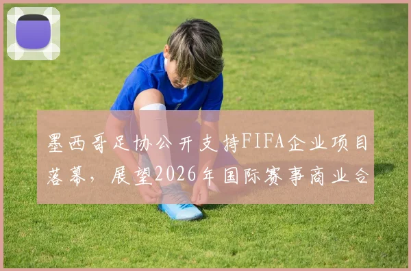 墨西哥足协公开支持FIFA企业项目落幕，展望2026年国际赛事商业合作新方向