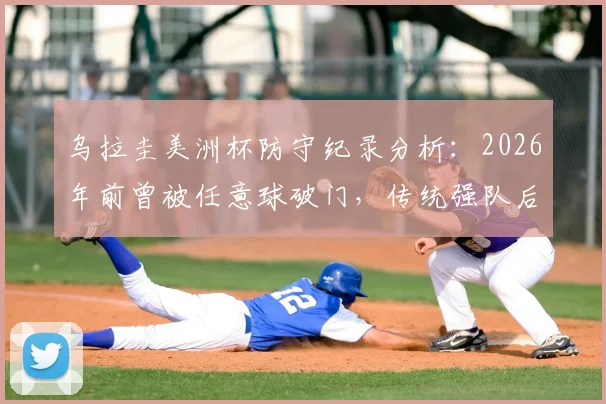 乌拉圭美洲杯防守纪录分析：2026年前曾被任意球破门，传统强队后防弱点探究