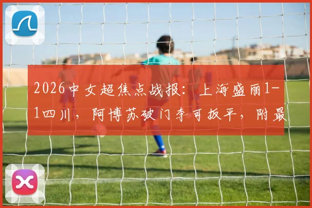 2026中女超焦点战报：上海盛丽1-1四川，阿博苏破门李可扳平，附最新积分榜解析