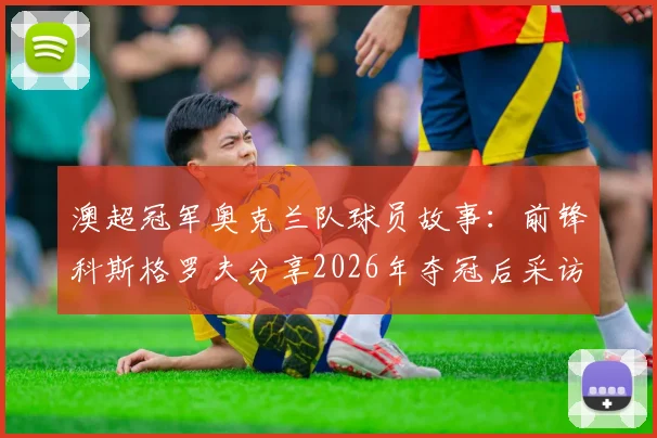 澳超冠军奥克兰队球员故事:前锋科斯格罗夫分享2026年夺冠后采访内容与个人逆袭历程