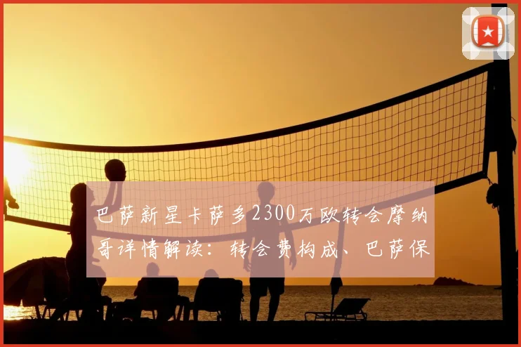 巴萨新星卡萨多2300万欧转会摩纳哥详情解读:转会费构成、巴萨保留的二转分成条款及对青训的影响