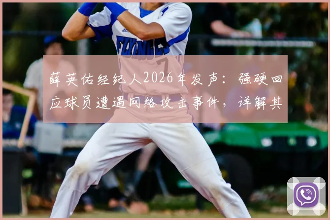 薛英佑经纪人2026年发声：强硬回应球员遭遇网络攻击事件，详解其所属经纪公司与应对措施