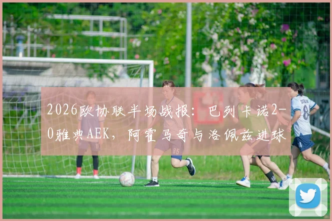 2026欧协联半场战报：巴列卡诺2-0雅典AEK，阿霍马奇与洛佩兹进球，精彩过程与数据一览