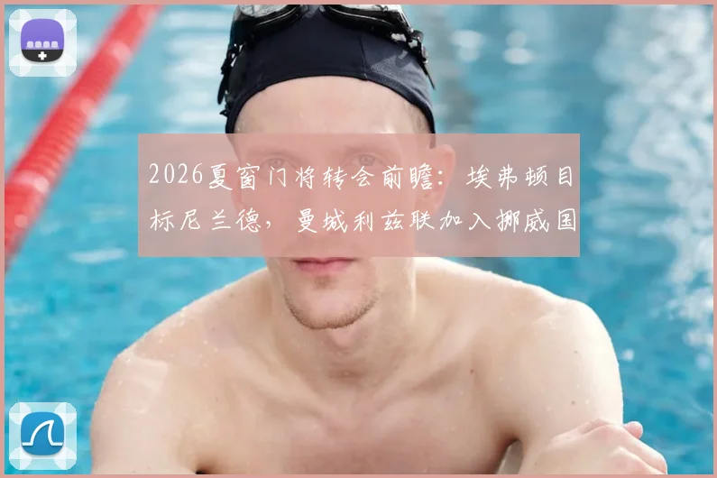 2026夏窗门将转会前瞻:埃弗顿目标尼兰德,曼城利兹联加入挪威国门争夺战,球员特点与行情分析
