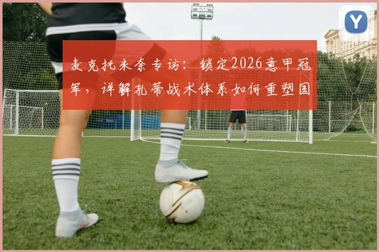 麦克托米奈专访:锁定2026意甲冠军,详解孔蒂战术体系如何重塑国米中场核心竞争力