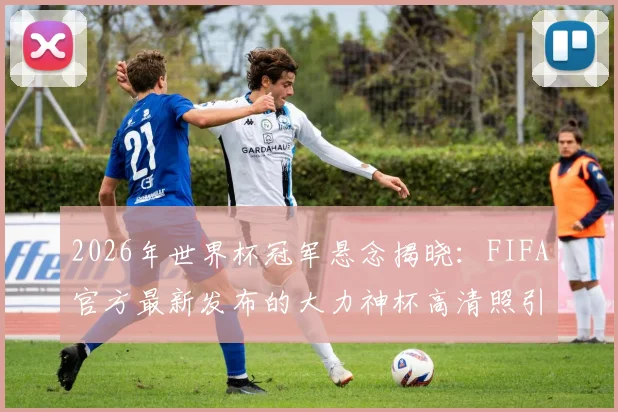 2026年世界杯冠军悬念揭晓：FIFA官方最新发布的大力神杯高清照引发热议，冠军将花落谁家？