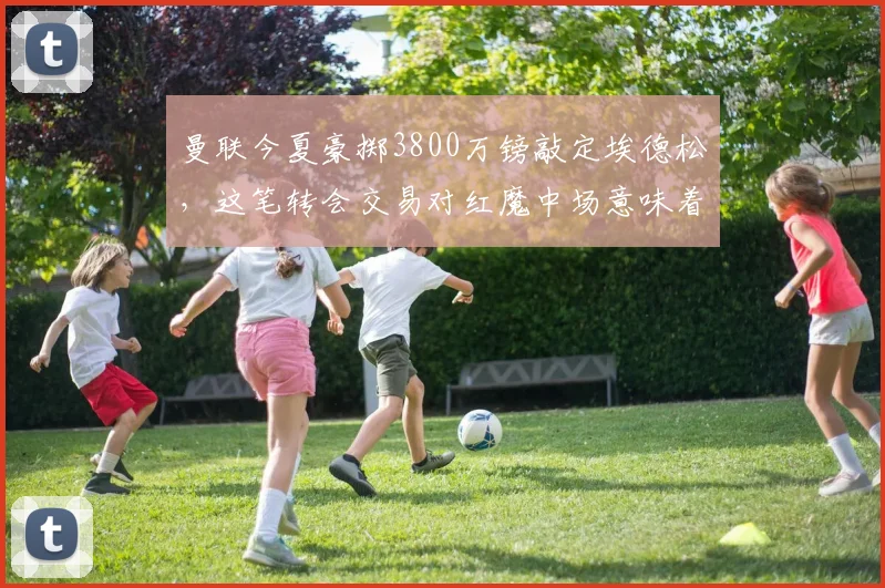 曼联今夏豪掷3800万镑敲定埃德松，这笔转会交易对红魔中场意味着什么？