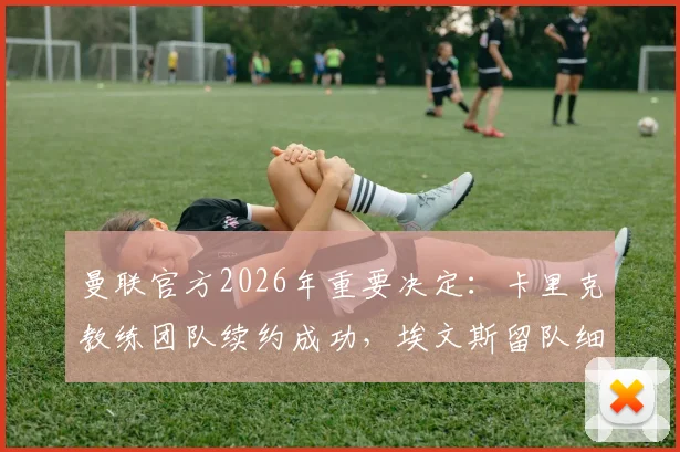 曼联官方2026年重要决定：卡里克教练团队续约成功，埃文斯留队细节与未来规划解析