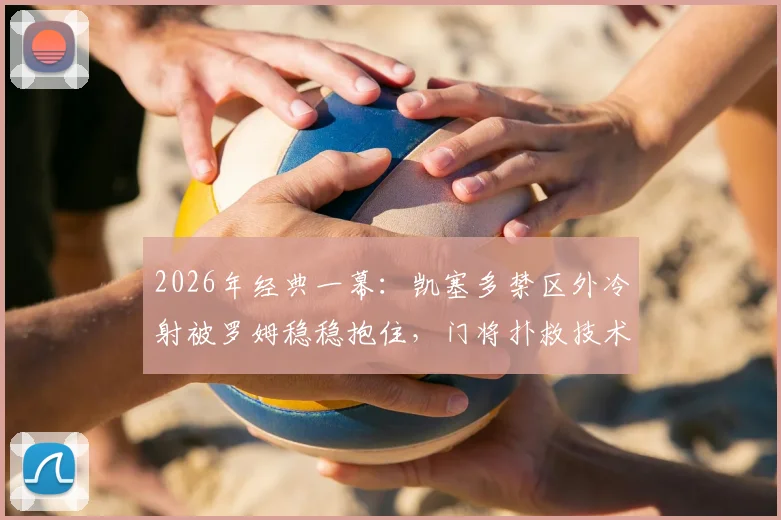 2026年经典一幕：凯塞多禁区外冷射被罗姆稳稳抱住，门将扑救技术分析与实战防守要点详解