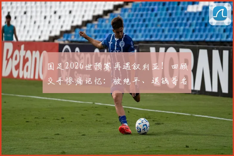 国足2026世预赛再遇叙利亚!回顾交手惨痛记忆:被绝平、退钱哥名场面全解析