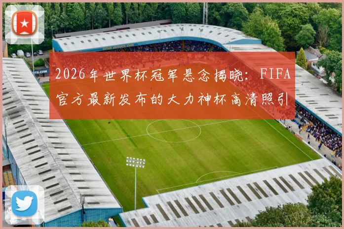 2026年世界杯冠军悬念揭晓：FIFA官方最新发布的大力神杯高清照引发热议，冠军将花落谁家？