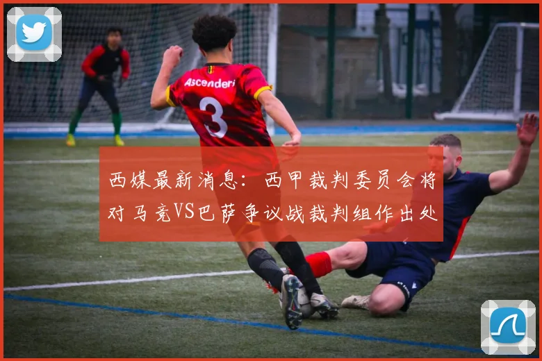 西媒最新消息：西甲裁判委员会将对马竞VS巴萨争议战裁判组作出处罚，VAR裁判或面临最重处罚