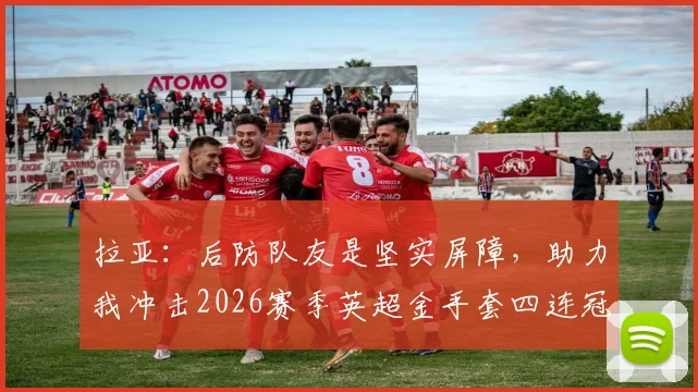 拉亚：后防队友是坚实屏障，助力我冲击2026赛季英超金手套四连冠伟业
