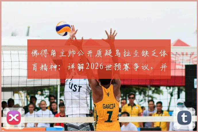 佛得角主帅公开质疑乌拉圭缺乏体育精神:详解2026世预赛争议,并分析对阵沙特无优势的赛前观点