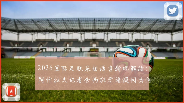 2026国际足联采访语言新规解读：阿什拉夫记者会西班牙语提问为何遭警告，违规后果详解