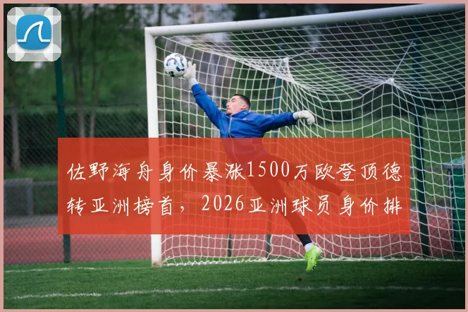 佐野海舟身价暴涨1500万欧登顶德转亚洲榜首,2026亚洲球员身价排行出炉