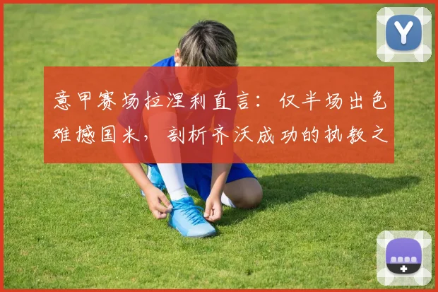 意甲赛场拉涅利直言：仅半场出色难撼国米，剖析齐沃成功的执教之道与战术启示