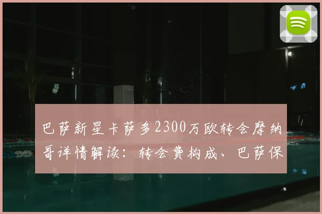巴萨新星卡萨多2300万欧转会摩纳哥详情解读：转会费构成、巴萨保留的二转分成条款及对青训的影响