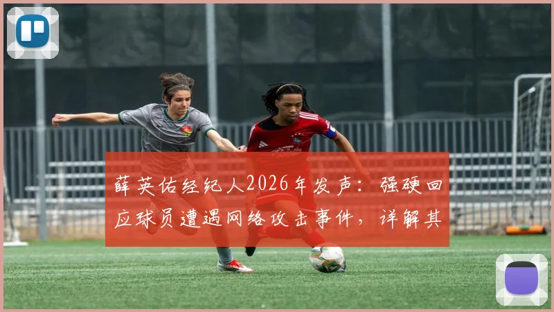 薛英佑经纪人2026年发声:强硬回应球员遭遇网络攻击事件,详解其所属经纪公司与应对措施