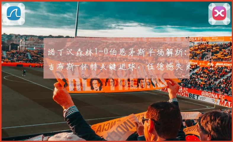 诺丁汉森林1-0伯恩茅斯半场解析:吉布斯-怀特关键进球,伍德憾失良机战况回顾