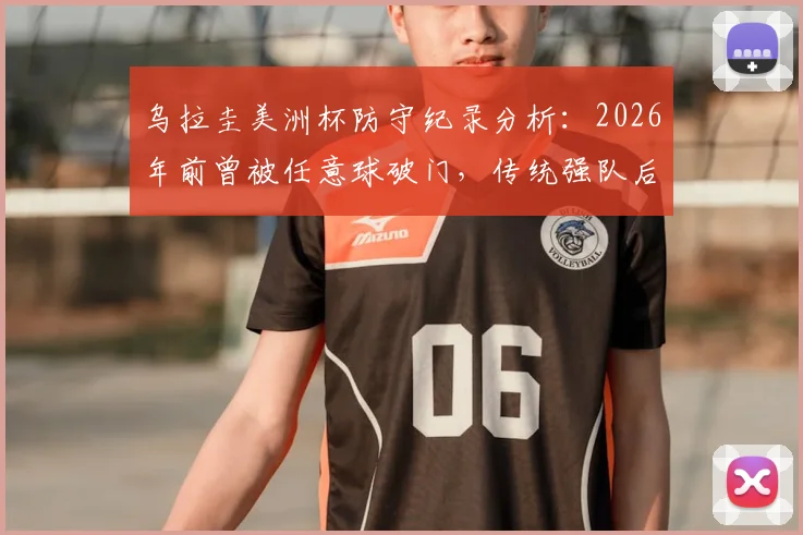 乌拉圭美洲杯防守纪录分析：2026年前曾被任意球破门，传统强队后防弱点探究