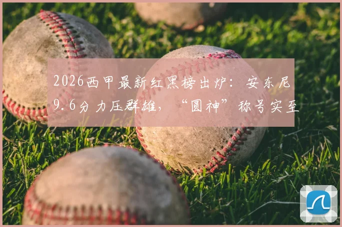 2026西甲最新红黑榜出炉:安东尼9.6分力压群雄,“圆神”称号实至名归,阿诺德5.6分低迷入选黑榜