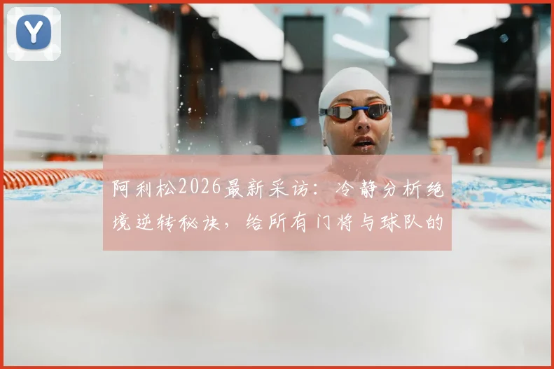 阿利松2026最新采访:冷静分析绝境逆转秘诀,给所有门将与球队的实战启示