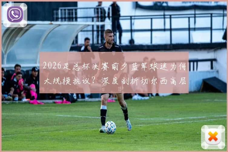 2026足总杯决赛前夕蓝军球迷为何大规模抗议？深度剖析切尔西高层管理争议与球迷不满的三大核心原因