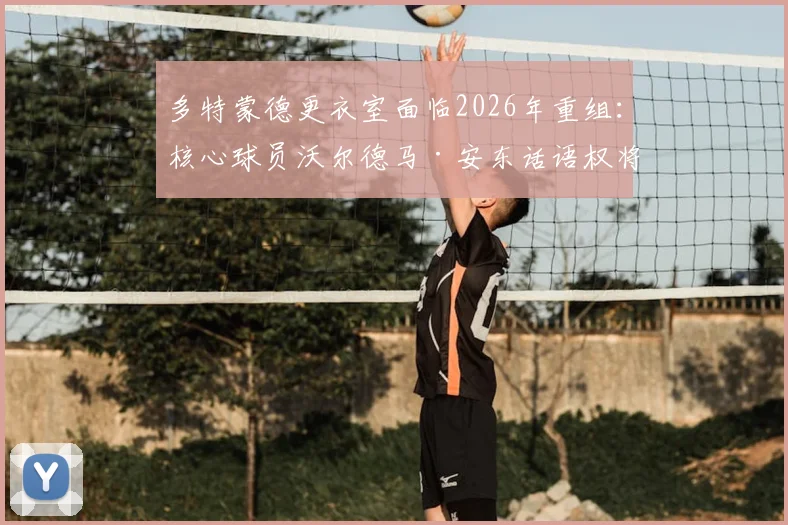 多特蒙德更衣室面临2026年重组:核心球员沃尔德马·安东话语权将显著提升,德天空解析队内权力结构变化