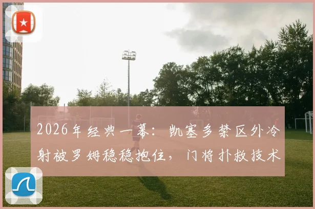2026年经典一幕:凯塞多禁区外冷射被罗姆稳稳抱住,门将扑救技术分析与实战防守要点详解