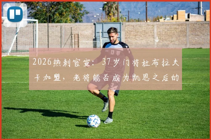2026热刺官宣：37岁门将杜布拉夫卡加盟，老将能否成为凯恩之后的又一笔稳赚交易？