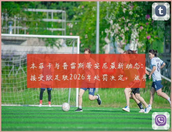 本菲卡与普雷斯蒂安尼最新动态：接受欧足联2026年处罚决定，放弃上诉意味着什么？