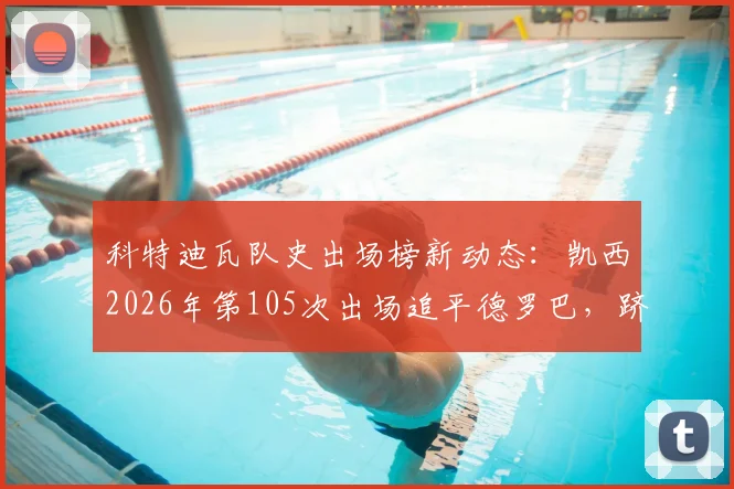 科特迪瓦队史出场榜新动态：凯西2026年第105次出场追平德罗巴，跻身历史第四，前方还有谁？