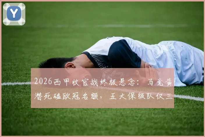 2026西甲收官战终极悬念:马竞黄潜死磕欧冠名额,五大保级队仅三队生还(附对阵表)