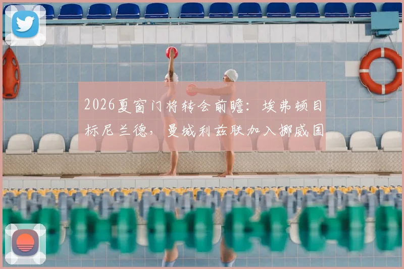 2026夏窗门将转会前瞻:埃弗顿目标尼兰德,曼城利兹联加入挪威国门争夺战,球员特点与行情分析