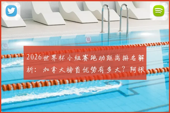 2026世界杯小组赛跑动距离排名解析:加拿大榜首优势有多大?阿根廷倒数第五背后原因