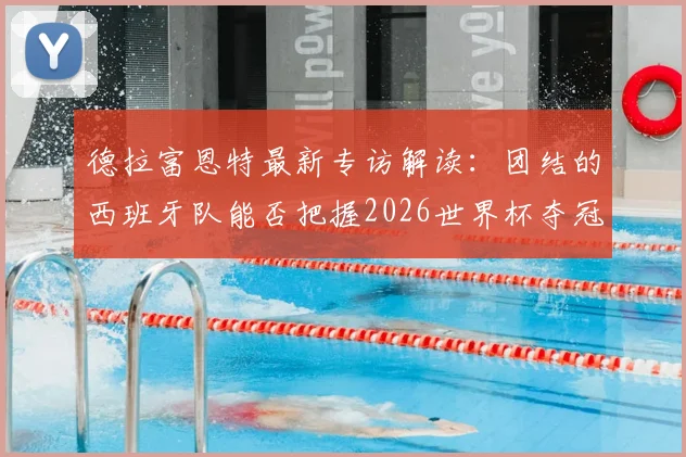 德拉富恩特最新专访解读：团结的西班牙队能否把握2026世界杯夺冠良机？主帅坦言不容错失