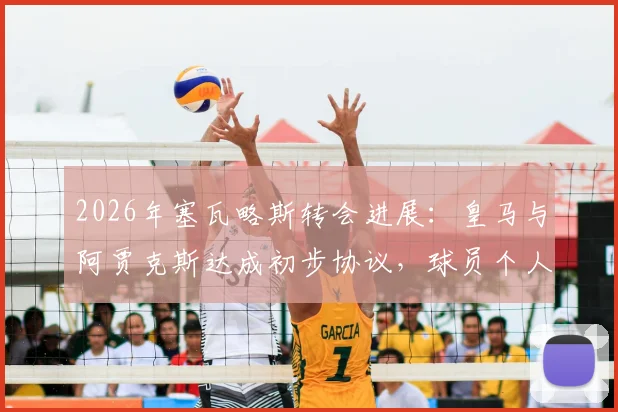 2026年塞瓦略斯转会进展:皇马与阿贾克斯达成初步协议,球员个人条款成最后关键