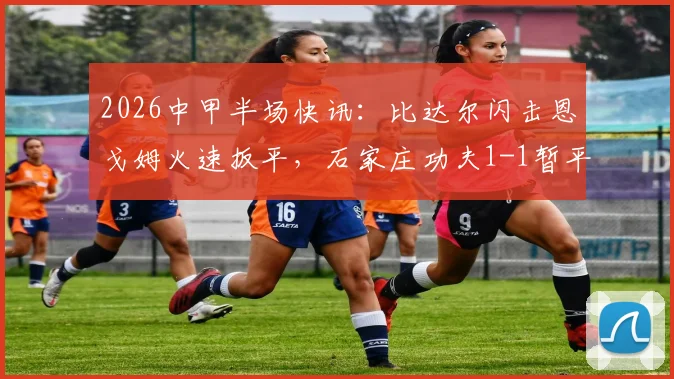 2026中甲半场快讯:比达尔闪击恩戈姆火速扳平,石家庄功夫1-1暂平南京城市
