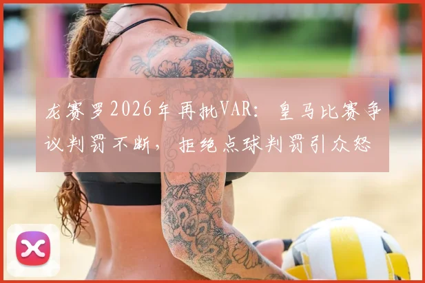 龙赛罗2026年再批VAR:皇马比赛争议判罚不断,拒绝点球判罚引众怒,球迷直言受够了