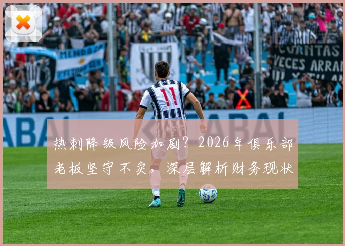 热刺降级风险加剧?2026年俱乐部老板坚守不卖,深层解析财务现状与未来走向